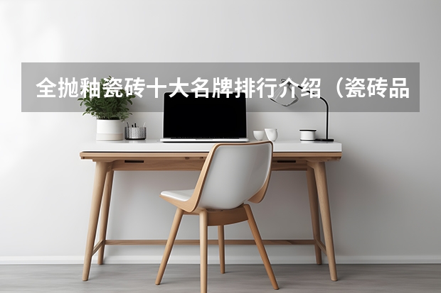 全抛釉瓷砖十大名牌排行介绍（瓷砖品牌推荐标准，瓷砖品牌排行榜）