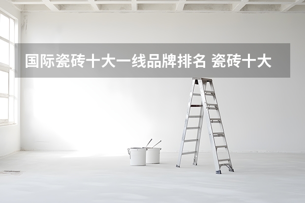 国际瓷砖十大一线品牌排名 瓷砖十大品牌