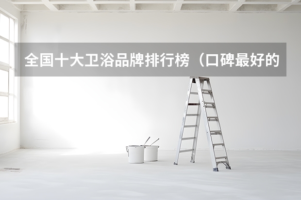 全国十大卫浴品牌排行榜（口碑最好的卫浴品牌排行榜(排名前十的卫浴品牌)）