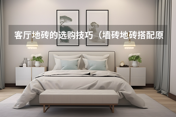 客厅地砖的选购技巧（墙砖地砖搭配原则）