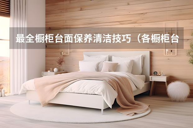 最全橱柜台面保养清洁技巧（各橱柜台面材质的优缺点）