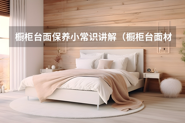 橱柜台面保养小常识讲解（橱柜台面材质介绍）