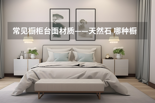 常见橱柜台面材质——天然石 哪种橱柜台面比较好