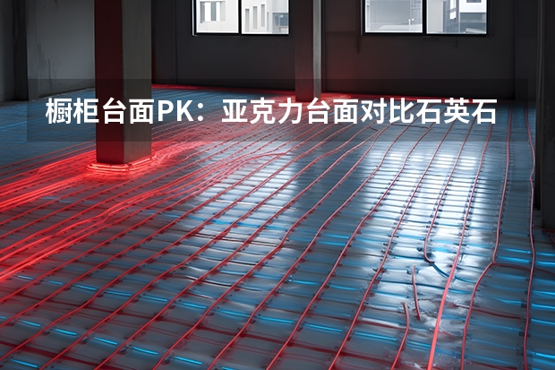 橱柜台面PK：亚克力台面对比石英石台面（石英石橱柜台面价格）