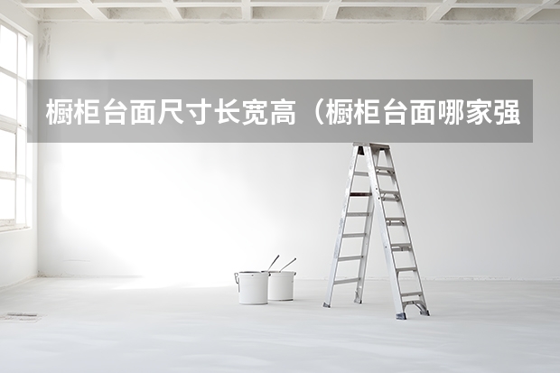 橱柜台面尺寸长宽高（橱柜台面哪家强）