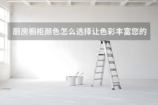 厨房橱柜颜色怎么选择让色彩丰富您的厨房