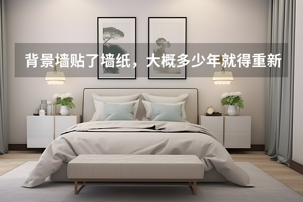 背景墙贴了墙纸，大概多少年就得重新换过呢？