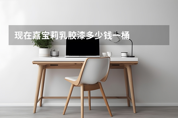 现在嘉宝莉乳胶漆多少钱一桶