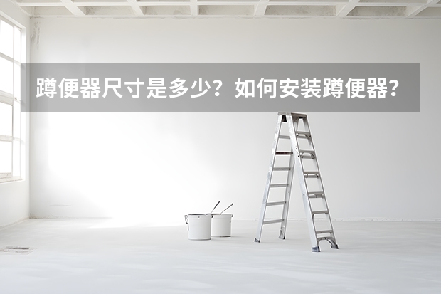 蹲便器尺寸是多少？如何安装蹲便器？