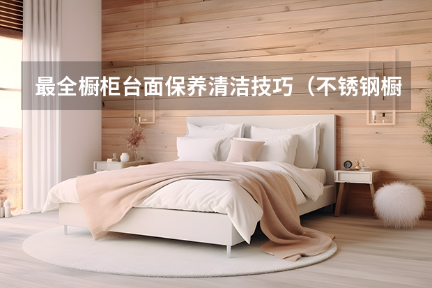 最全橱柜台面保养清洁技巧（不锈钢橱柜台面优缺点）