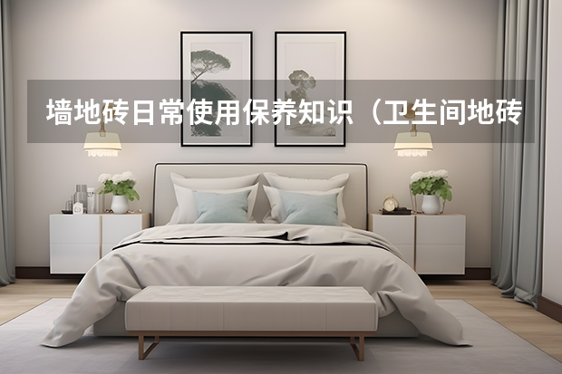 墙地砖日常使用保养知识（卫生间地砖规格尺寸）