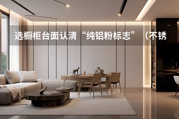 选橱柜台面认清“纯铝粉标志”（不锈钢橱柜台面价格贵不贵）