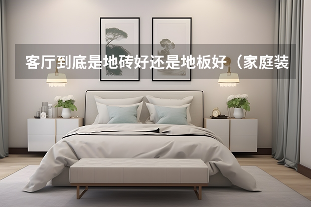 客厅到底是地砖好还是地板好（家庭装修地砖价格）