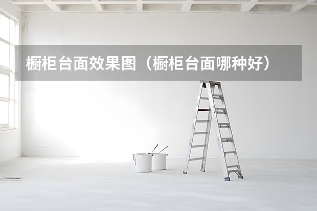 橱柜台面效果图（橱柜台面哪种好）