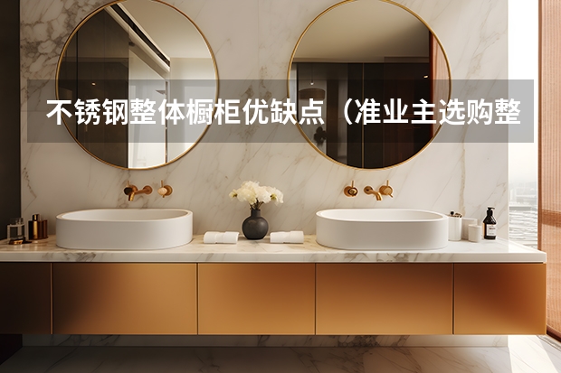 不锈钢整体橱柜优缺点（准业主选购整体橱柜不可忽视的细节）