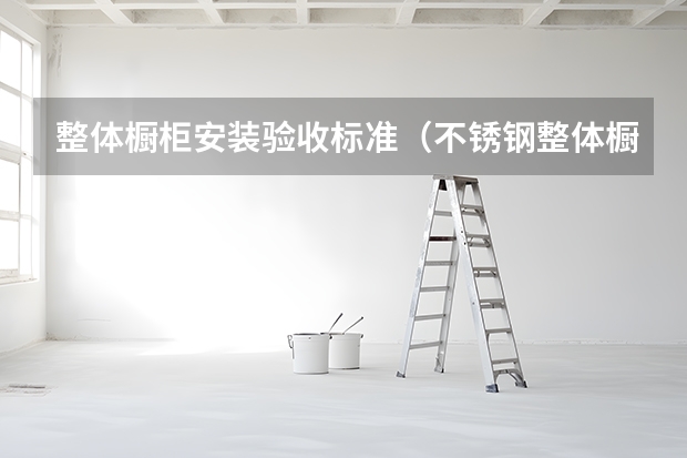 整体橱柜安装验收标准（不锈钢整体橱柜优缺点）