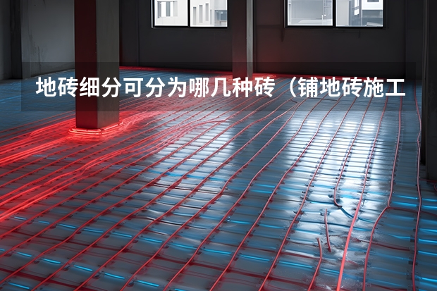 地砖细分可分为哪几种砖（铺地砖施工工艺流程）
