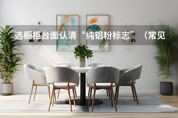 选橱柜台面认清“纯铝粉标志”（常见橱柜台面材质——防火板）
