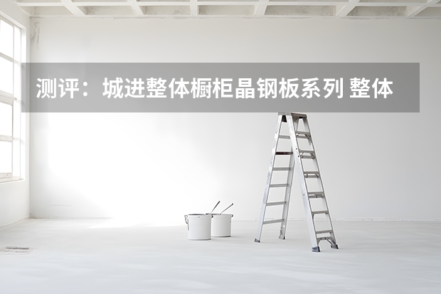 测评：城进整体橱柜晶钢板系列 整体橱柜品牌