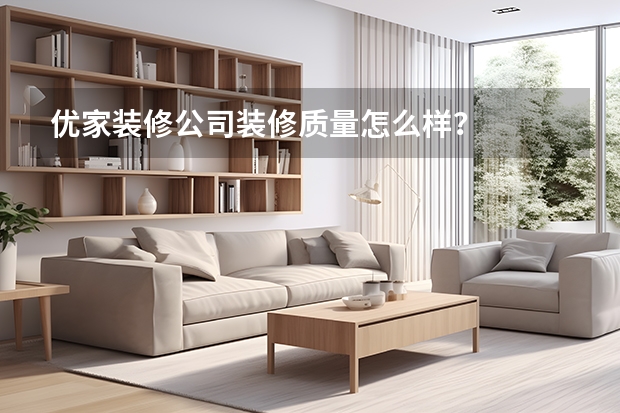 优家装修公司装修质量怎么样？