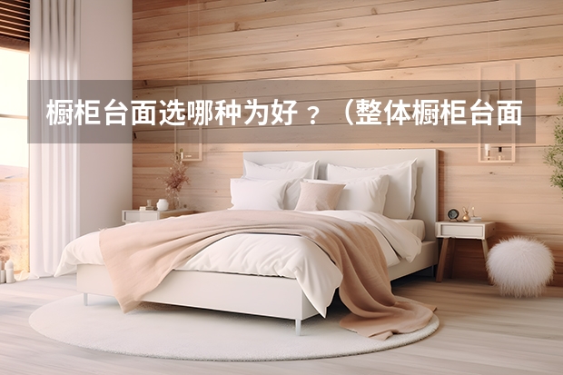 橱柜台面选哪种为好﹖（整体橱柜台面材料）