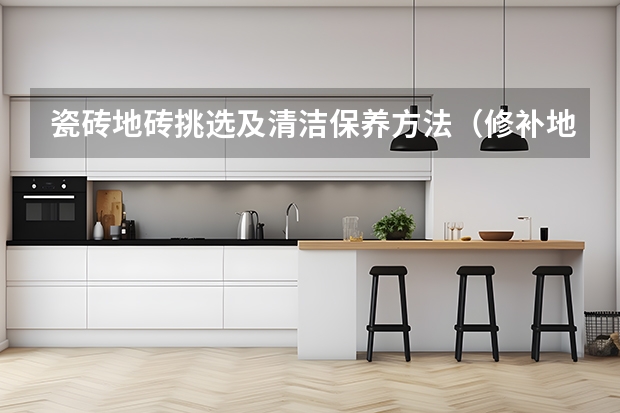 瓷砖地砖挑选及清洁保养方法（修补地砖方法）