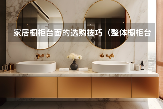 家居橱柜台面的选购技巧（整体橱柜台面材料）