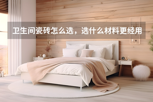 卫生间瓷砖怎么选，选什么材料更经用？