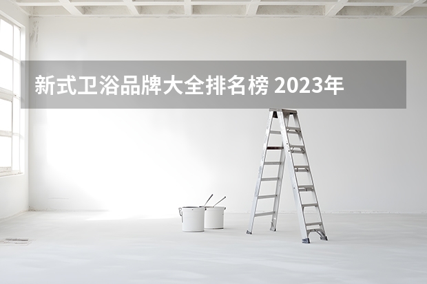 新式卫浴品牌大全排名榜 2023年最新卫浴十大品牌排行榜，看看你知道哪几个？