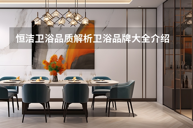 恒洁卫浴品质解析卫浴品牌大全介绍 恒洁卫浴：实力与创新的代表