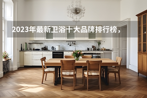 2023年最新卫浴十大品牌排行榜，看看你知道哪几个？（国货之光！盘点国内卫浴十大品牌？）