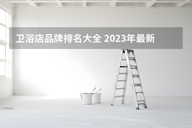 卫浴店品牌排名大全 2023年最新卫浴十大品牌排行榜，看看你知道哪几个？