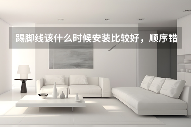 踢脚线该什么时候安装比较好，顺序错了就麻烦了？