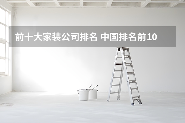 前十大家装公司排名 中国排名前10装修公司