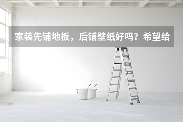 家装先铺地板，后铺壁纸好吗？希望给点建议？