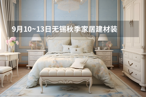 9月10~13日无锡秋季家居建材装修博览会,在无锡哪里举行、有哪些品牌，有多少折扣。。
