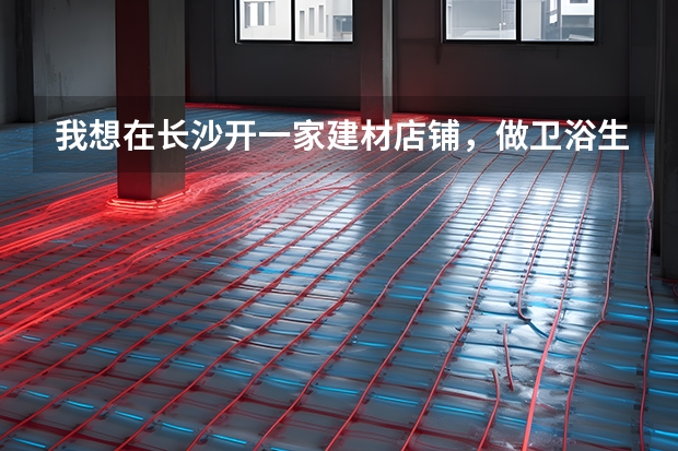我想在长沙开一家建材店铺，做卫浴生意，在哪里开比较好？要注意些什么？