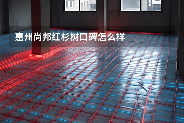 惠州尚邦红杉树口碑怎么样