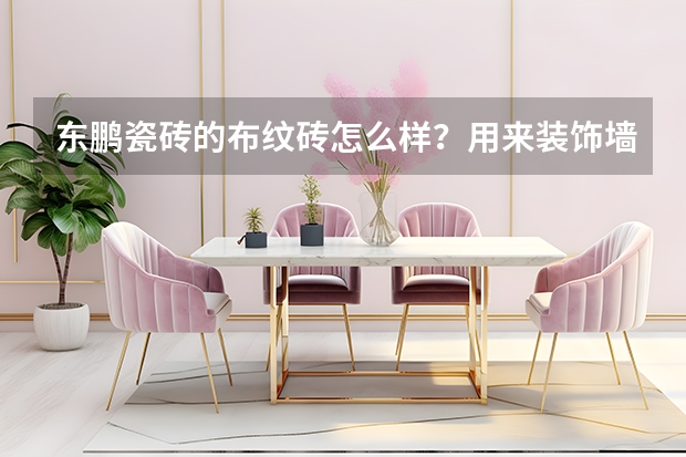 东鹏瓷砖的布纹砖怎么样？用来装饰墙面好看吗？
