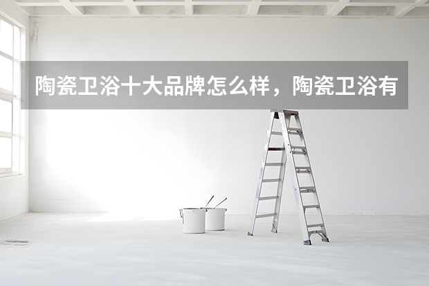 陶瓷卫浴十大品牌怎么样，陶瓷卫浴有哪些