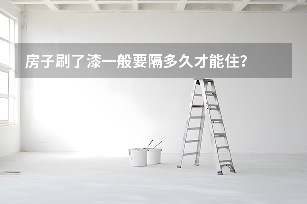 房子刷了漆一般要隔多久才能住？