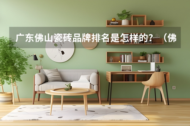 广东佛山瓷砖品牌排名是怎样的？（佛山瓷砖：中国瓷砖行业的璀璨明星）