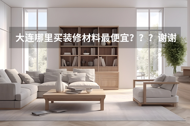 大连哪里买装修材料最便宜？？？谢谢！！！!!