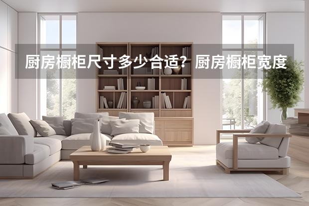 厨房橱柜尺寸多少合适？厨房橱柜宽度是多少？