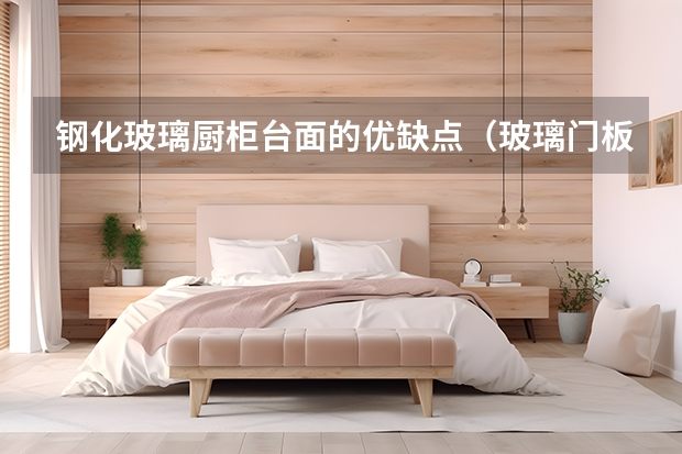 钢化玻璃厨柜台面的优缺点（玻璃门板橱柜：环保又时尚的选择）
