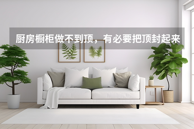 厨房橱柜做不到顶，有必要把顶封起来吗？