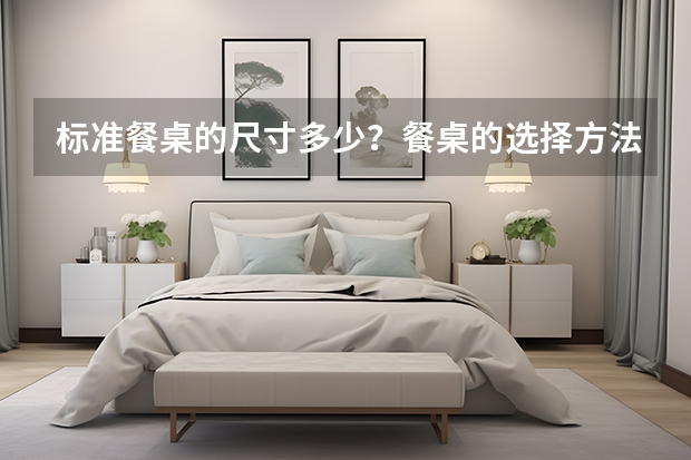 标准餐桌的尺寸多少？餐桌的选择方法