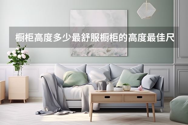 橱柜高度多少最舒服橱柜的高度最佳尺寸怎么计算
