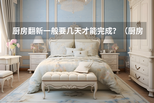 厨房翻新一般要几天才能完成？（厨房翻新一般要几天才能完成？）