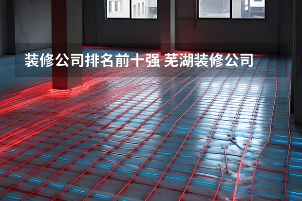 装修公司排名前十强 芜湖装修公司